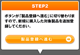 ボタンが「製品登録へ進む」に切り替わりますので、新規に購入した対象製品を追加登録してください。