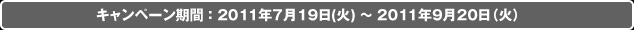 キャンペーン期間：2011年7月19日（火）～2011年9月20日（火）