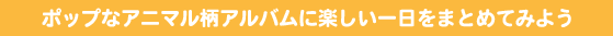 ポップなアニマル柄アルバムに楽しい一日をまとめてみよう